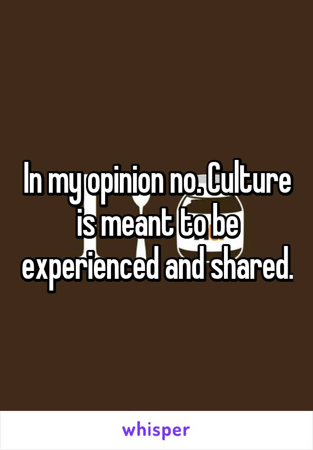 In my opinion no. Culture is meant to be experienced and shared.