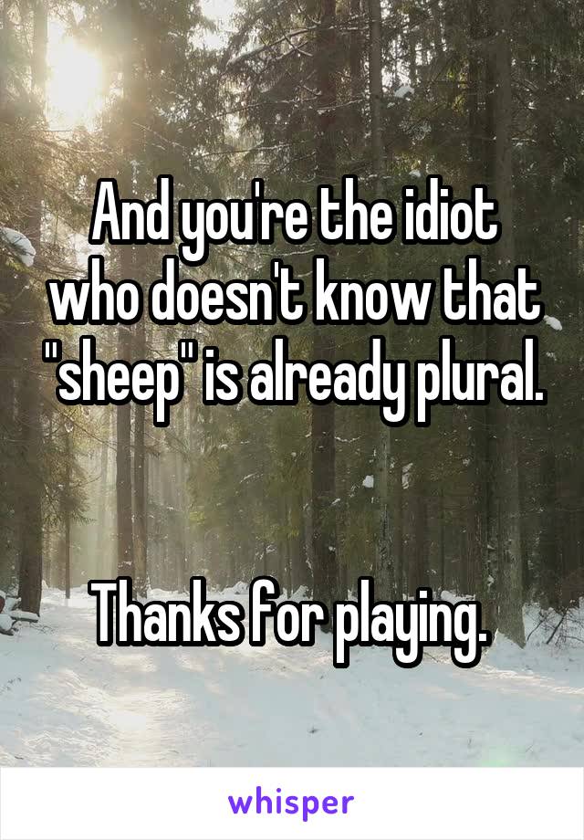 And you're the idiot who doesn't know that "sheep" is already plural. 

Thanks for playing. 