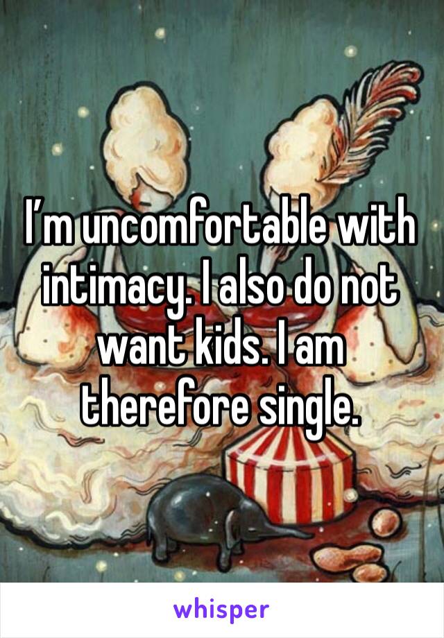 I’m uncomfortable with intimacy. I also do not want kids. I am therefore single. 
