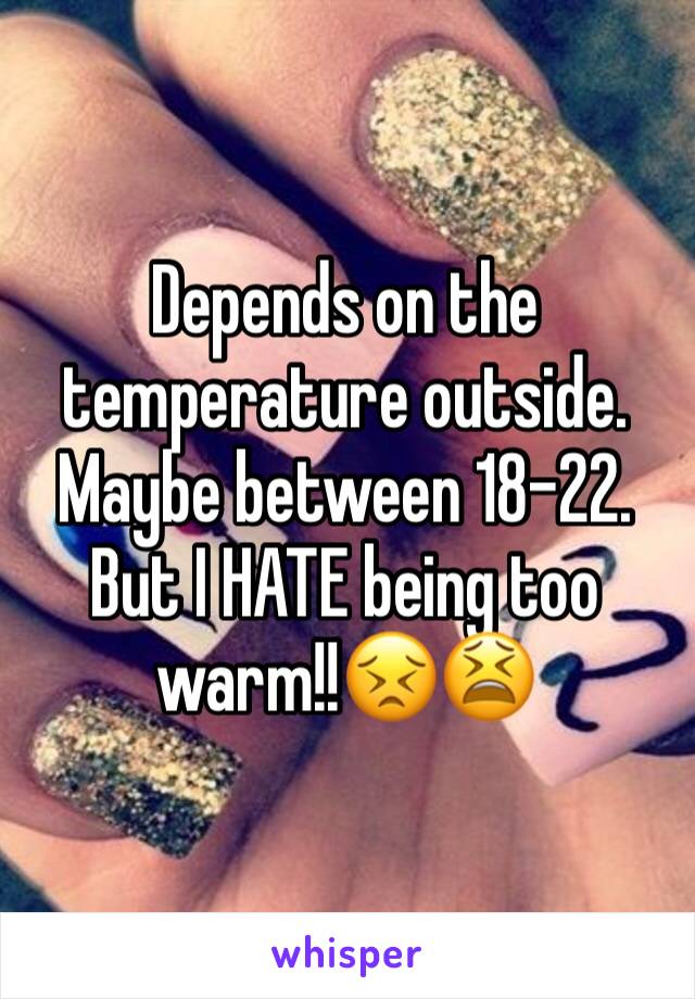Depends on the temperature outside. Maybe between 18-22. But I HATE being too warm!!😣😫