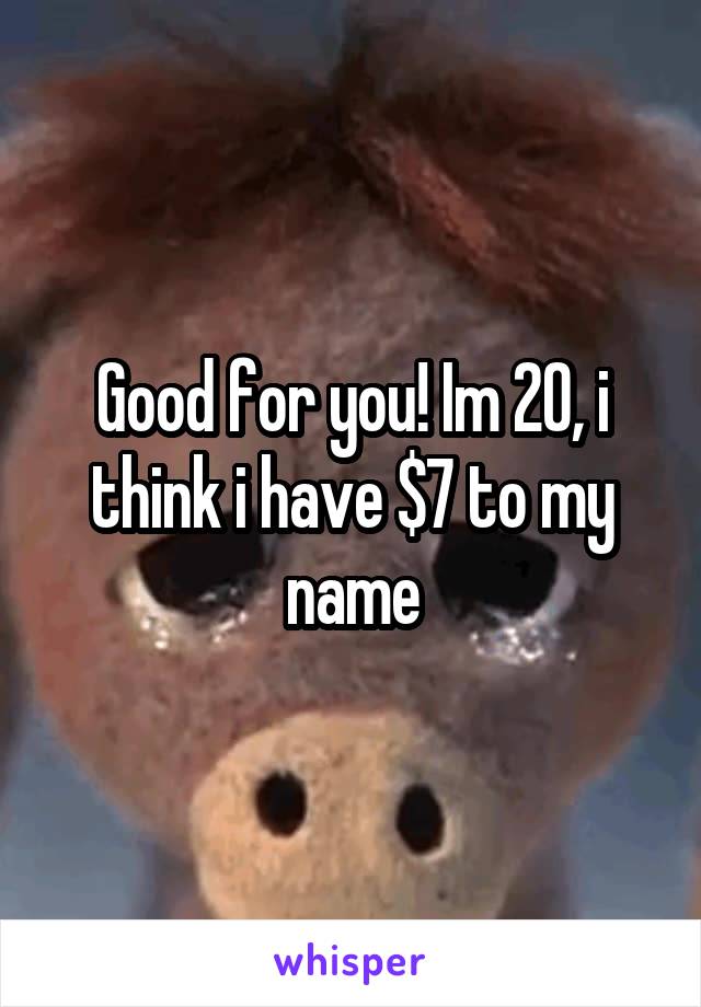 Good for you! Im 20, i think i have $7 to my name