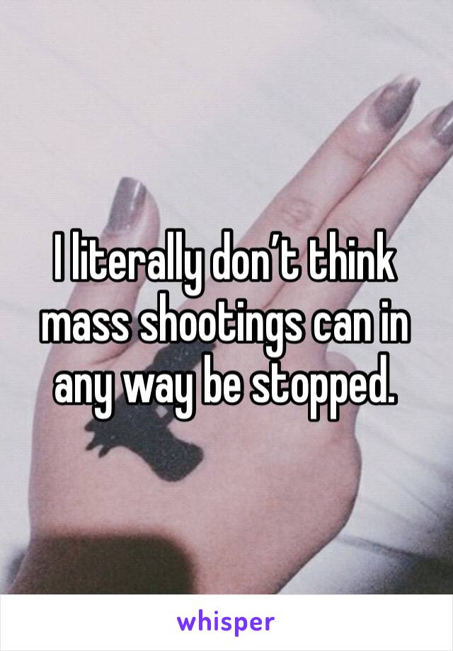 I literally don’t think mass shootings can in any way be stopped. 