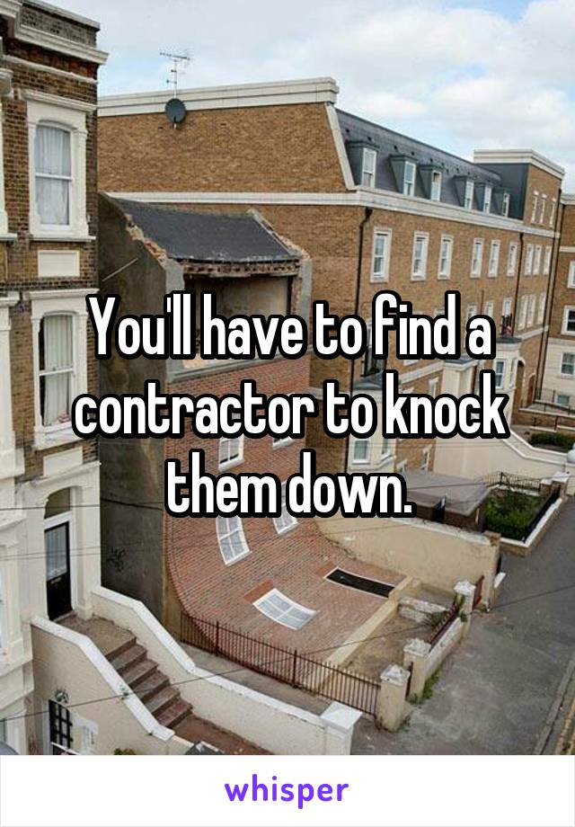 You'll have to find a contractor to knock them down.