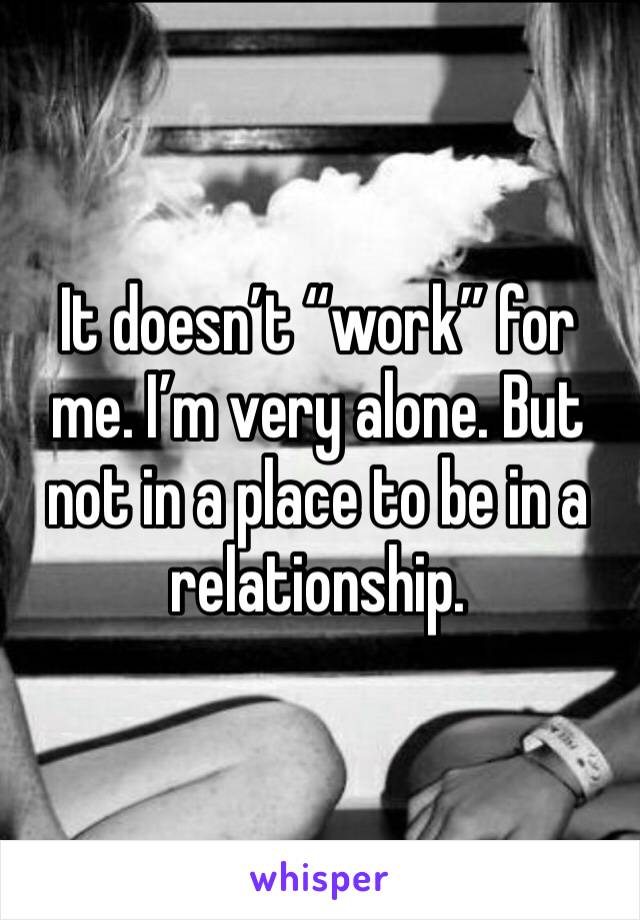 It doesn’t “work” for me. I’m very alone. But not in a place to be in a relationship. 