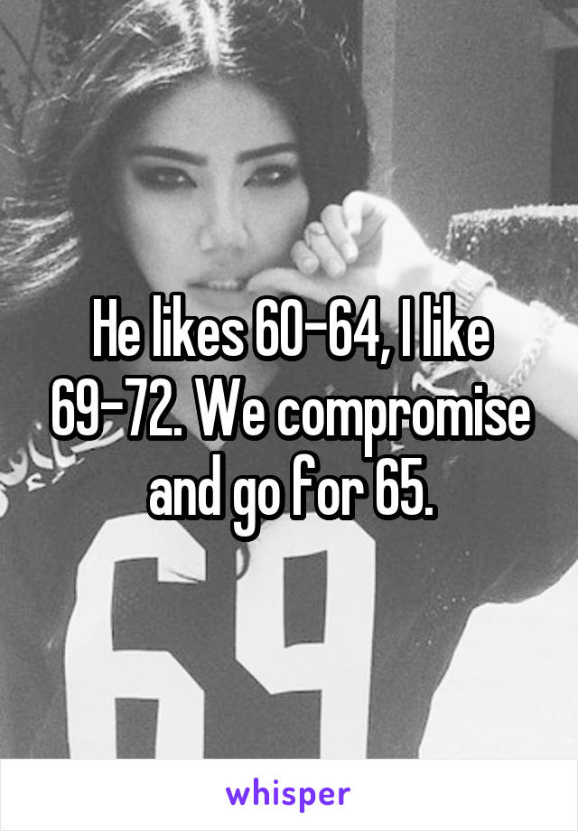 He likes 60-64, I like 69-72. We compromise and go for 65.