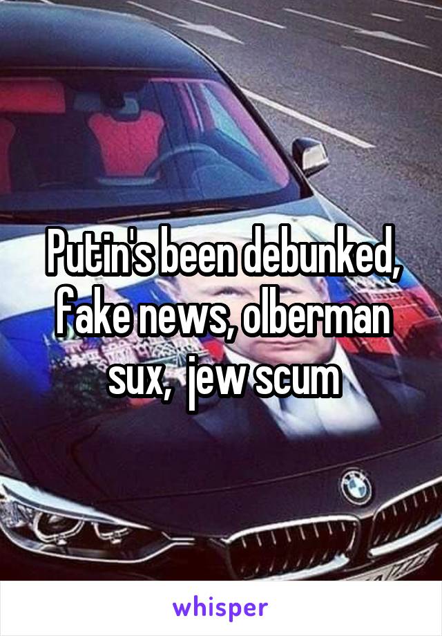 Putin's been debunked, fake news, olberman sux,  jew scum