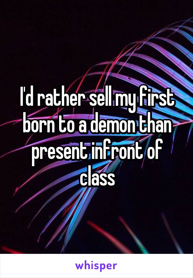 I'd rather sell my first born to a demon than present infront of class