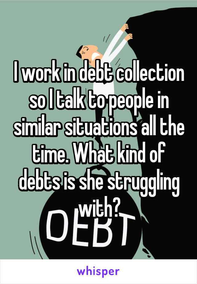 I work in debt collection so I talk to people in similar situations all the time. What kind of debts is she struggling with?