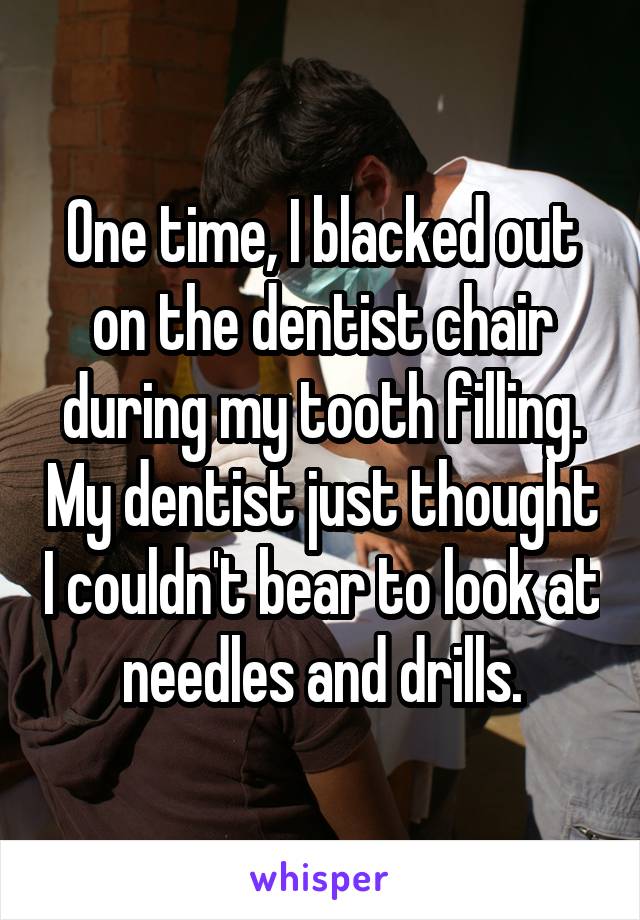 One time, I blacked out on the dentist chair during my tooth filling. My dentist just thought I couldn't bear to look at needles and drills.