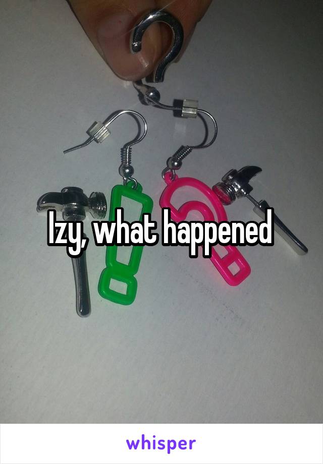 Izy, what happened 
