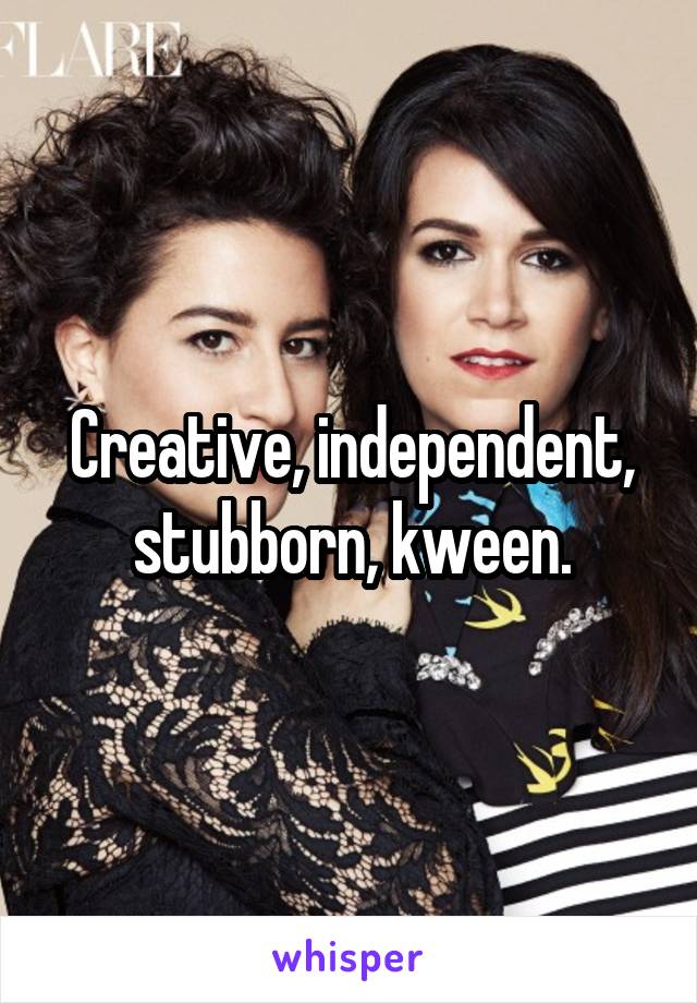 Creative, independent, stubborn, kween.