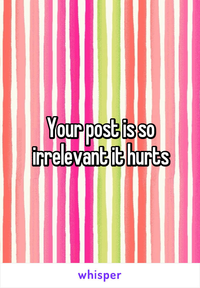 Your post is so irrelevant it hurts