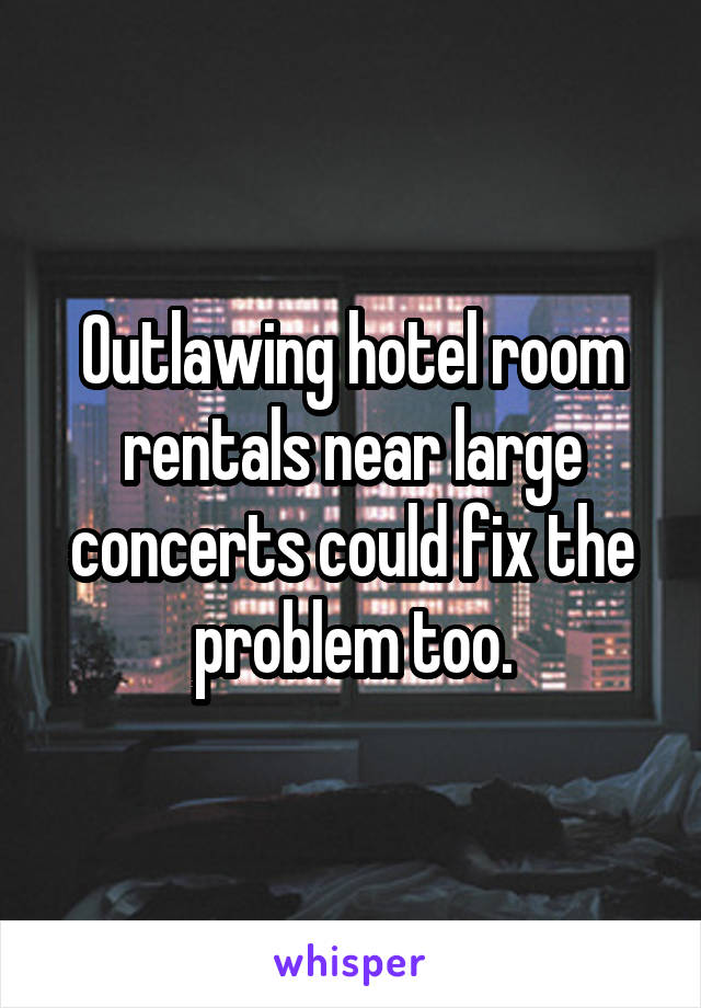 Outlawing hotel room rentals near large concerts could fix the problem too.