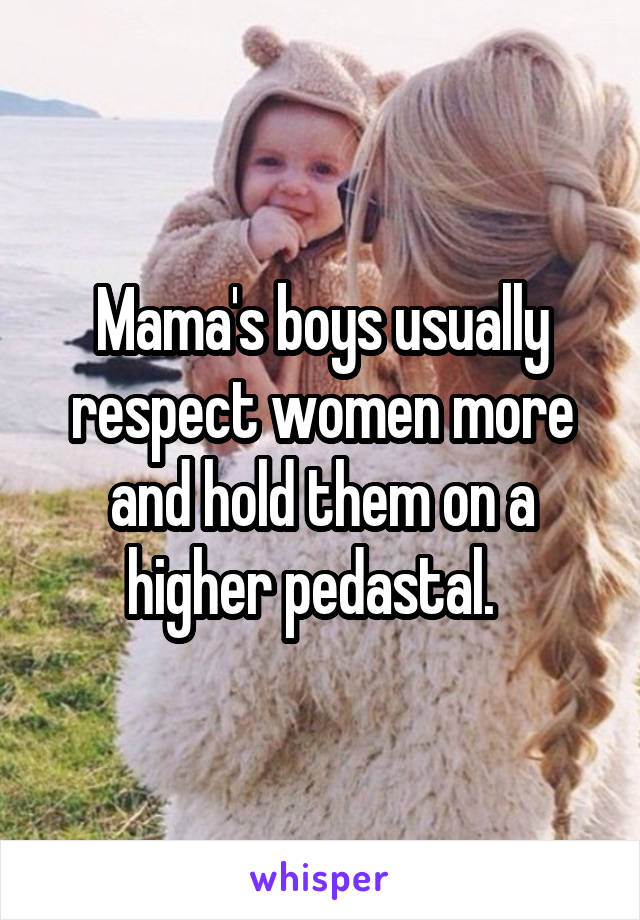 Mama's boys usually respect women more and hold them on a higher pedastal.  