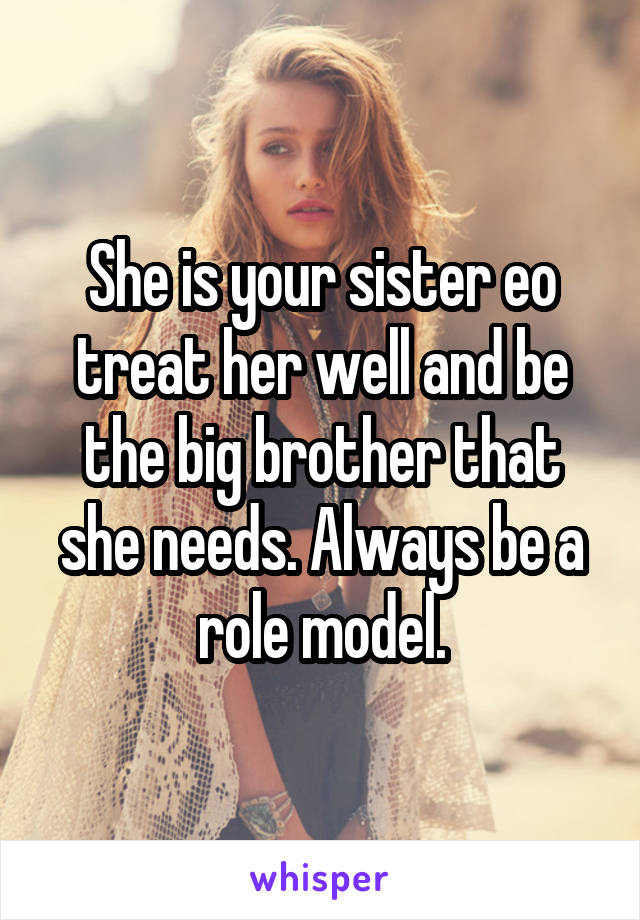 She is your sister eo treat her well and be the big brother that she needs. Always be a role model.