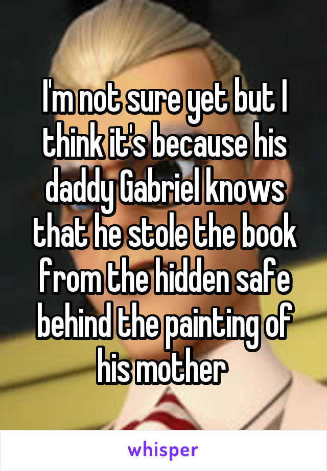 I'm not sure yet but I think it's because his daddy Gabriel knows that he stole the book from the hidden safe behind the painting of his mother 