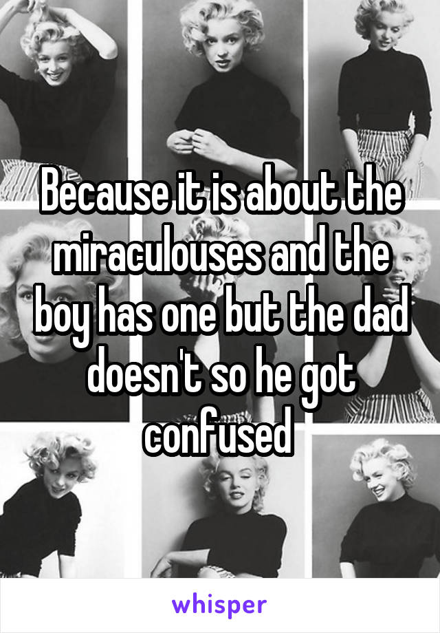 Because it is about the miraculouses and the boy has one but the dad doesn't so he got confused 