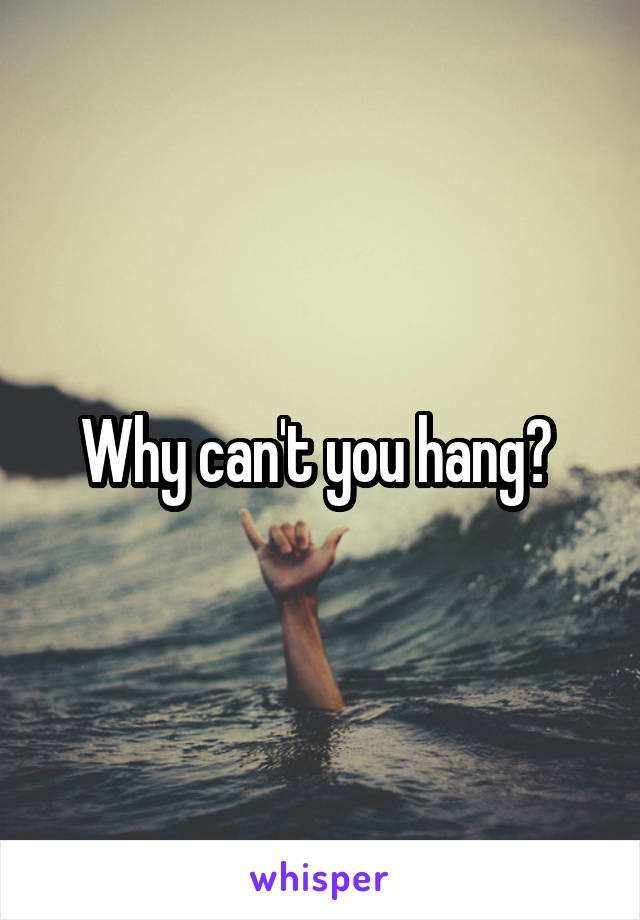 Why can't you hang? 