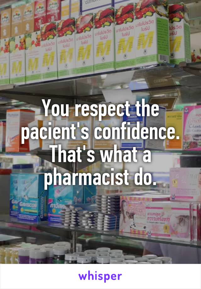 You respect the pacient's confidence. That's what a pharmacist do.