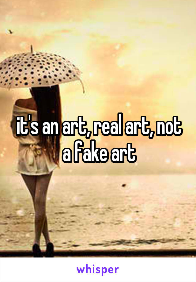 it's an art, real art, not a fake art