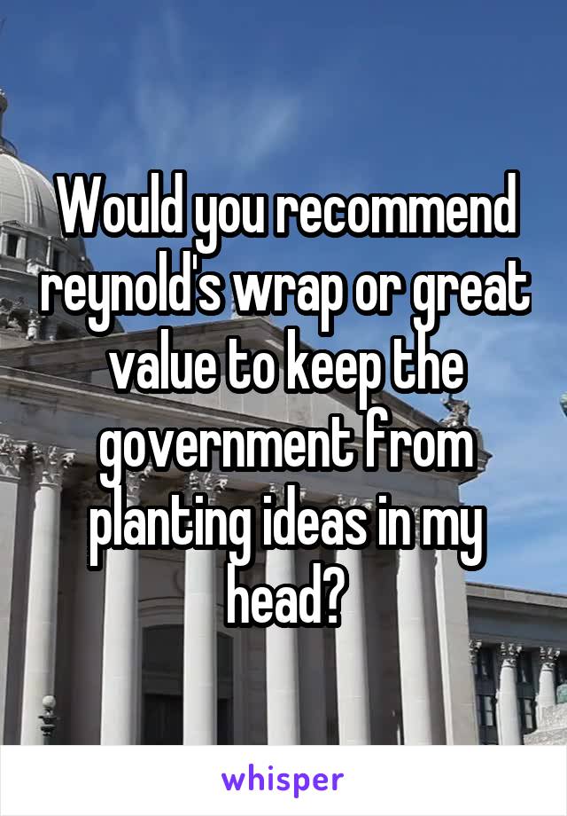 Would you recommend reynold's wrap or great value to keep the government from planting ideas in my head?