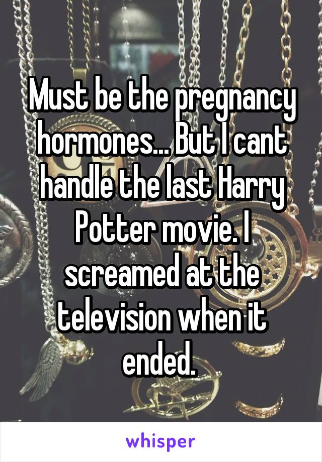 Must be the pregnancy hormones... But I cant handle the last Harry Potter movie. I screamed at the television when it ended. 