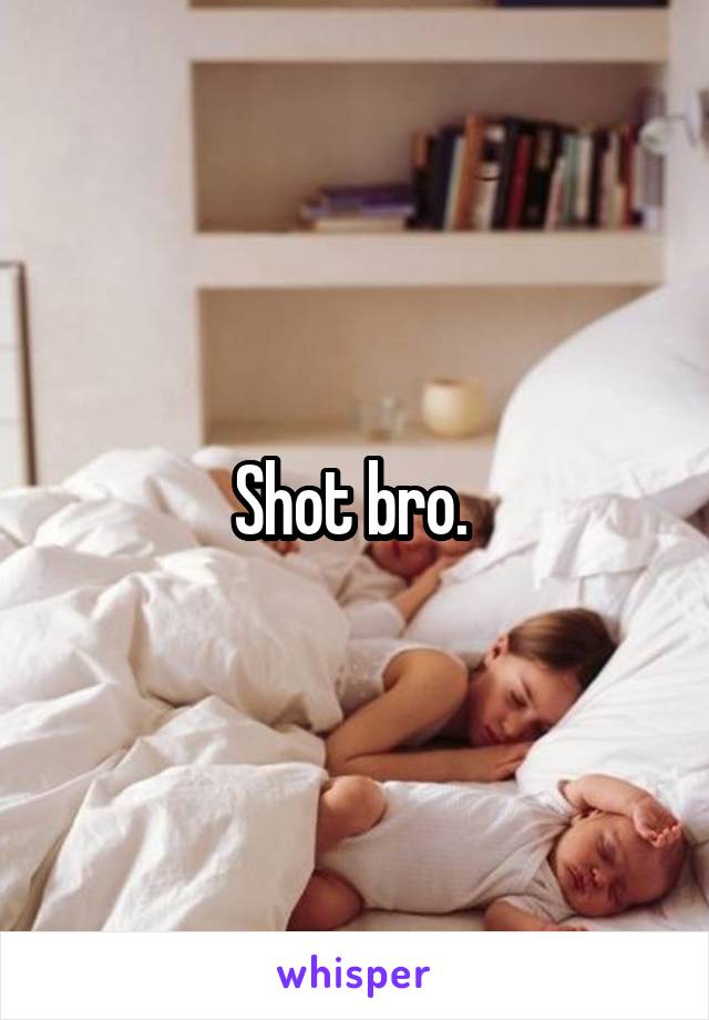 Shot bro. 