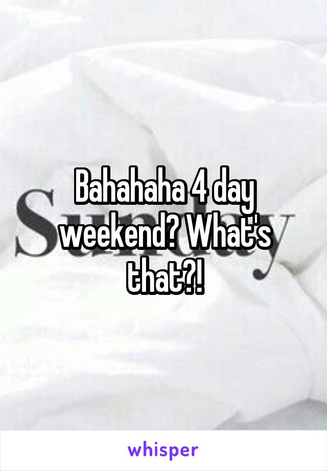 Bahahaha 4 day weekend? What's that?!