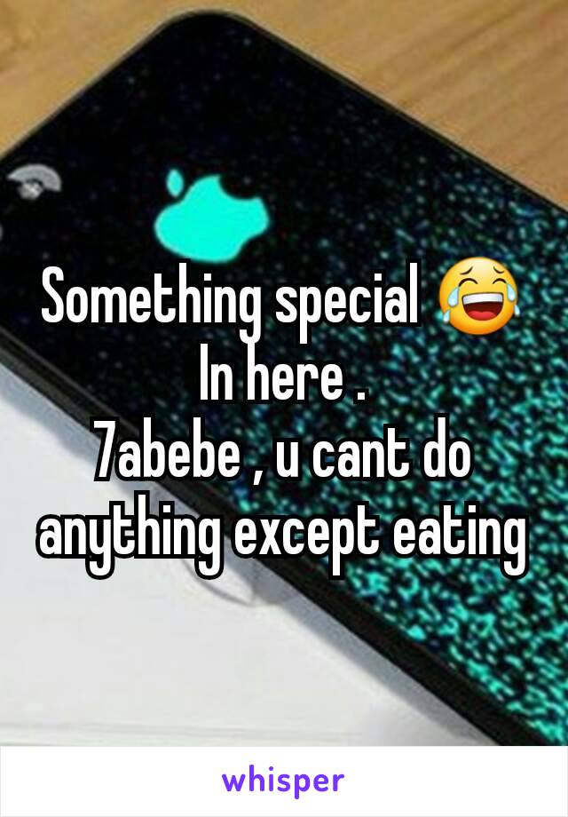 Something special 😂
In here .
7abebe , u cant do anything except eating