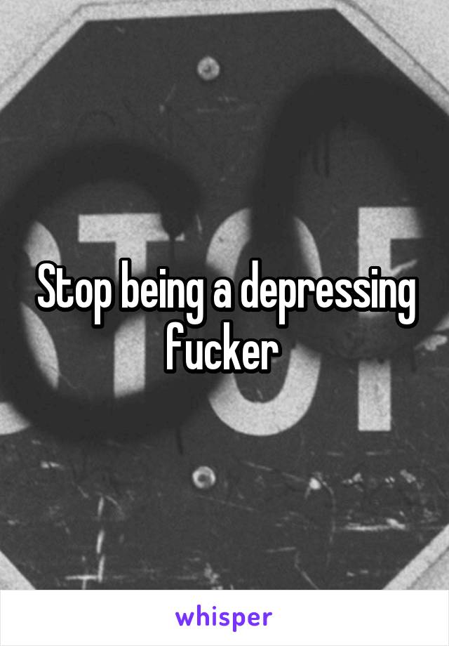Stop being a depressing fucker 