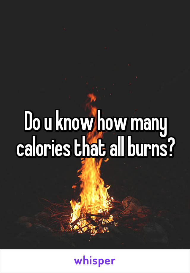 Do u know how many calories that all burns?