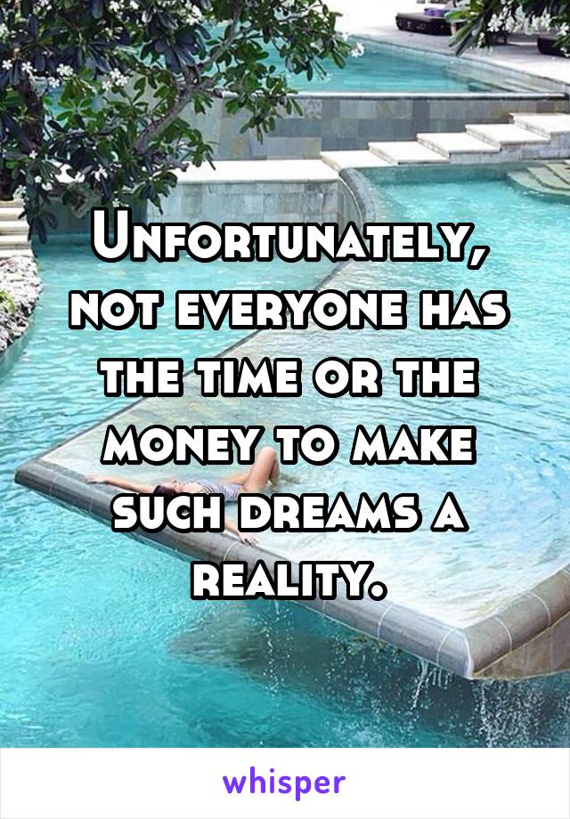 Unfortunately, not everyone has the time or the money to make such dreams a reality.
