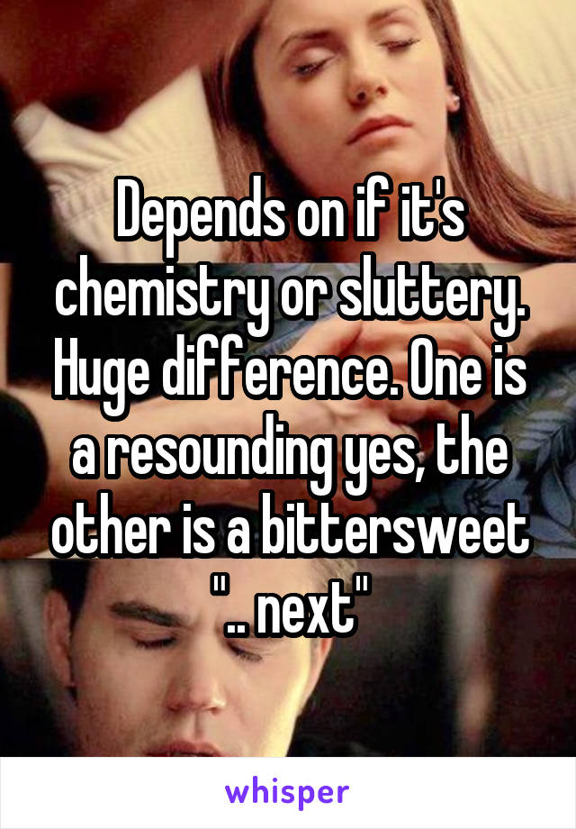 Depends on if it's chemistry or sluttery. Huge difference. One is a resounding yes, the other is a bittersweet ".. next"