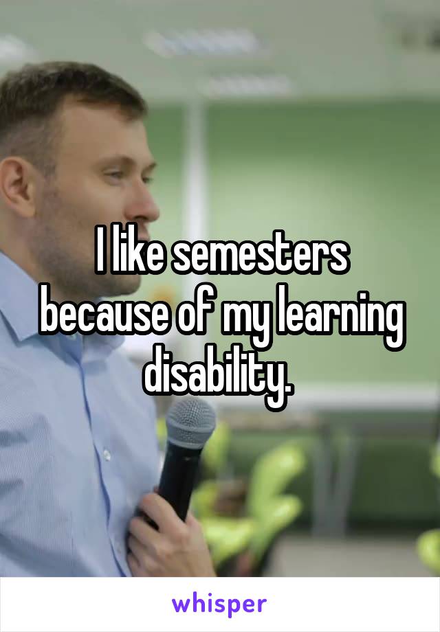 I like semesters because of my learning disability. 