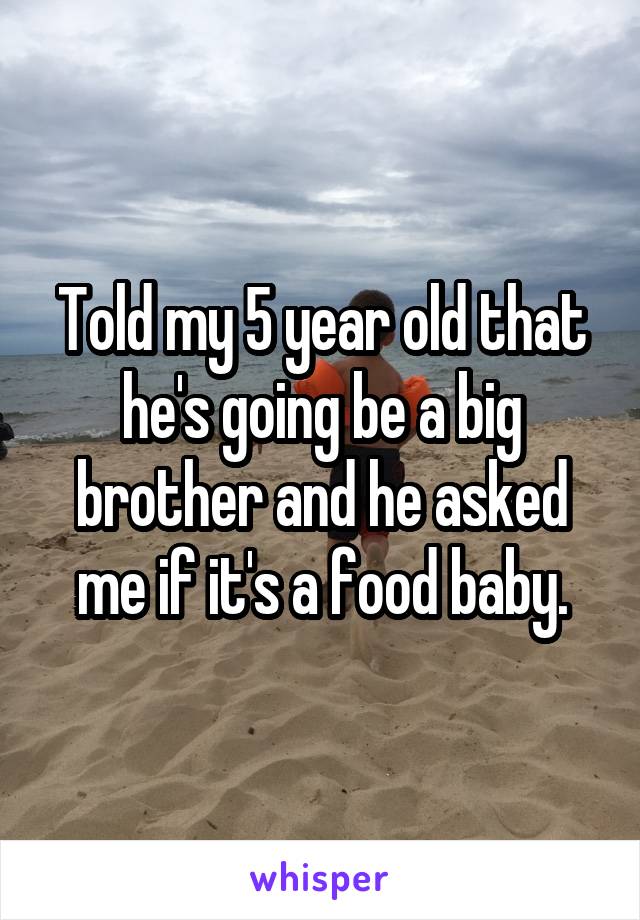Told my 5 year old that he's going be a big brother and he asked me if it's a food baby.
