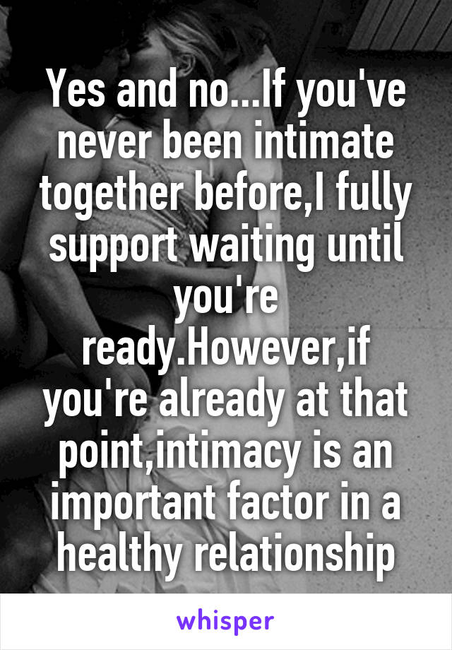 Yes and no...If you've never been intimate together before,I fully support waiting until you're ready.However,if you're already at that point,intimacy is an important factor in a healthy relationship