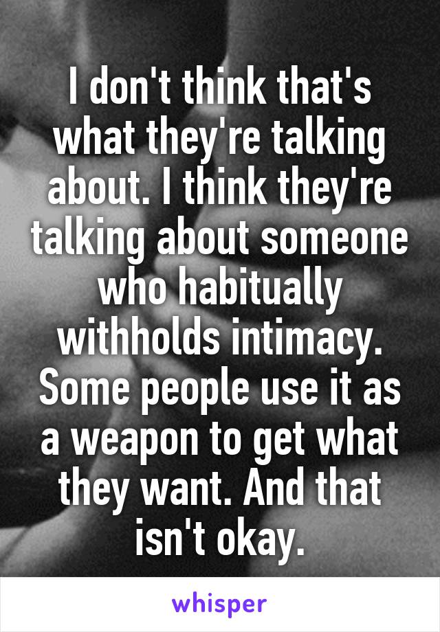 I don't think that's what they're talking about. I think they're talking about someone who habitually withholds intimacy. Some people use it as a weapon to get what they want. And that isn't okay.