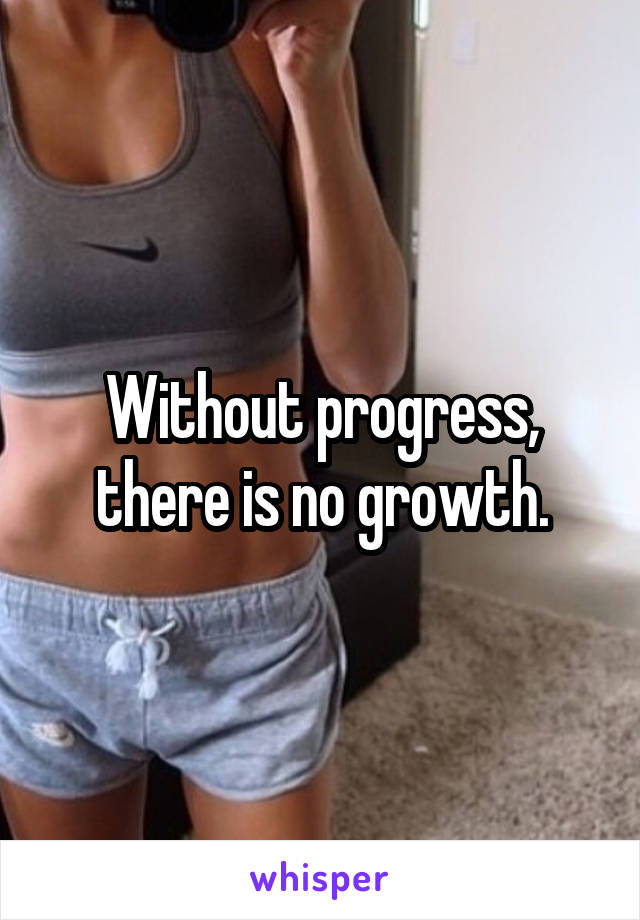 Without progress, there is no growth.