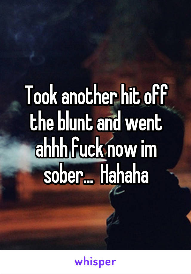 Took another hit off the blunt and went ahhh fuck now im sober...  Hahaha