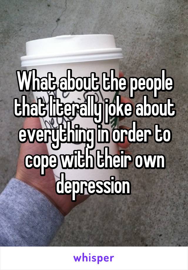 What about the people that literally joke about everything in order to cope with their own depression 