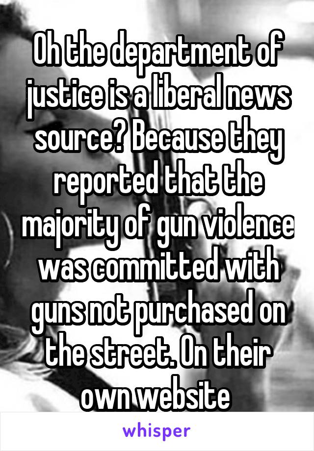 Oh the department of justice is a liberal news source? Because they reported that the majority of gun violence was committed with guns not purchased on the street. On their own website 