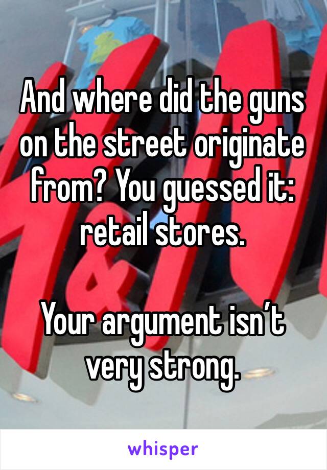 And where did the guns on the street originate from? You guessed it: retail stores.

Your argument isn’t very strong. 