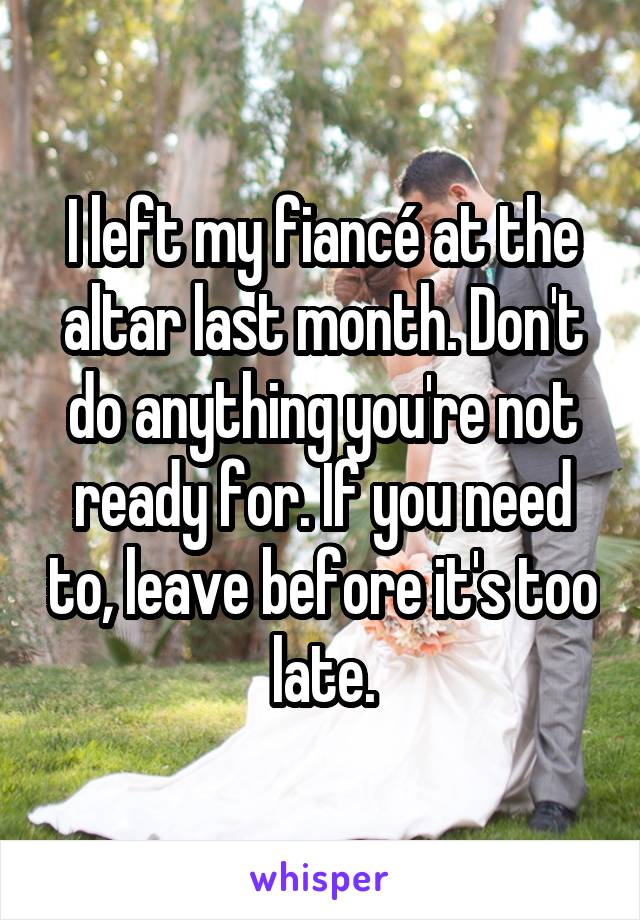 I left my fiancé at the altar last month. Don't do anything you're not ready for. If you need to, leave before it's too late.