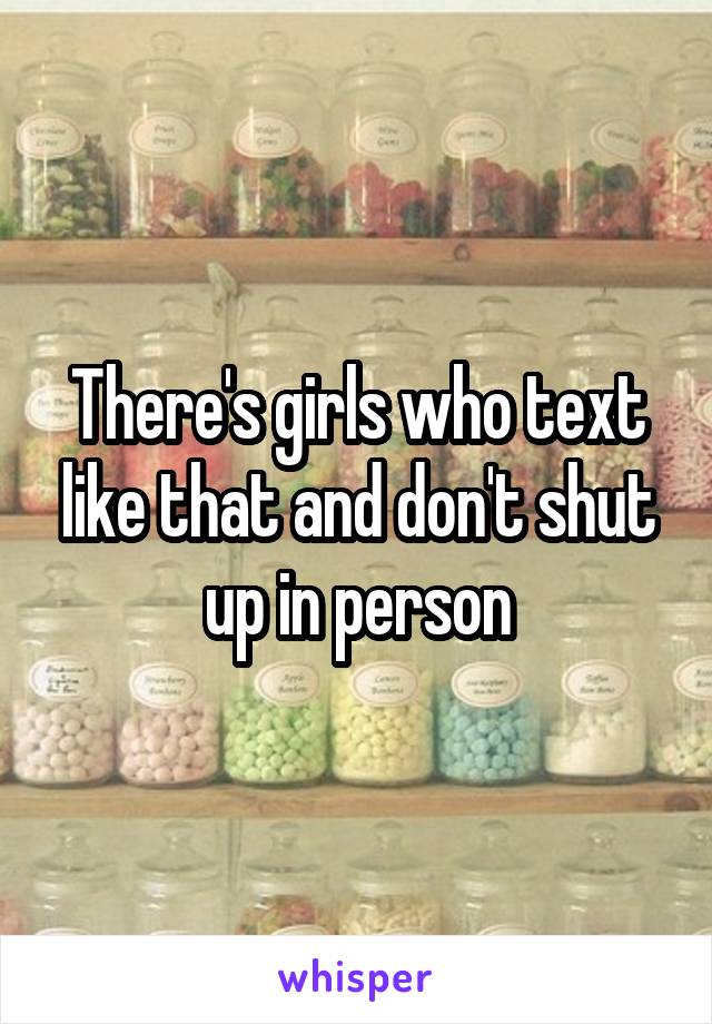 There's girls who text like that and don't shut up in person