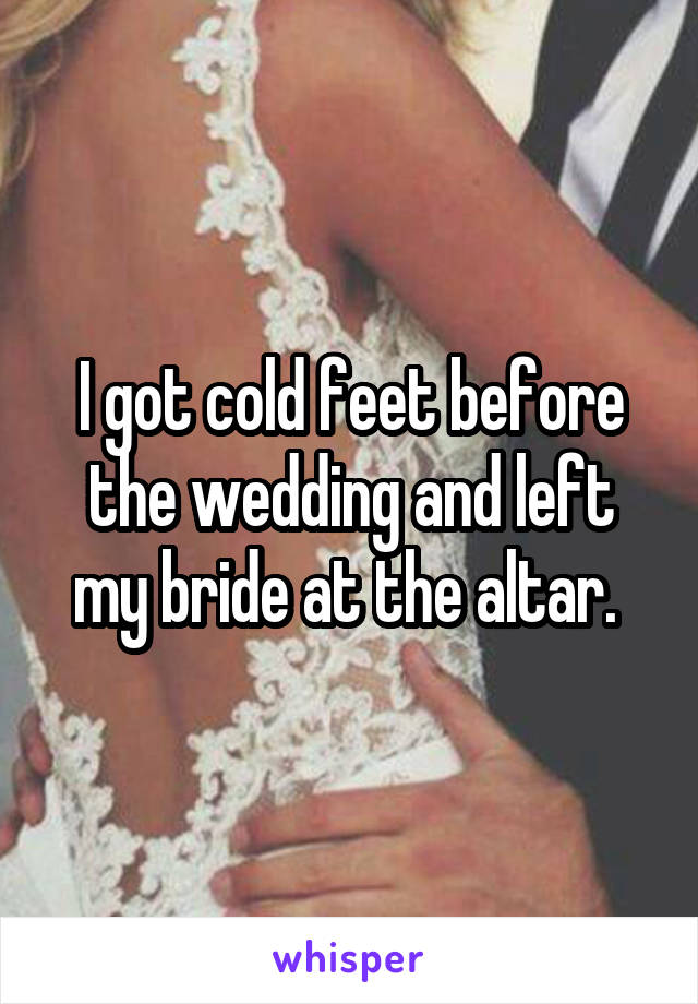 I got cold feet before the wedding and left my bride at the altar. 