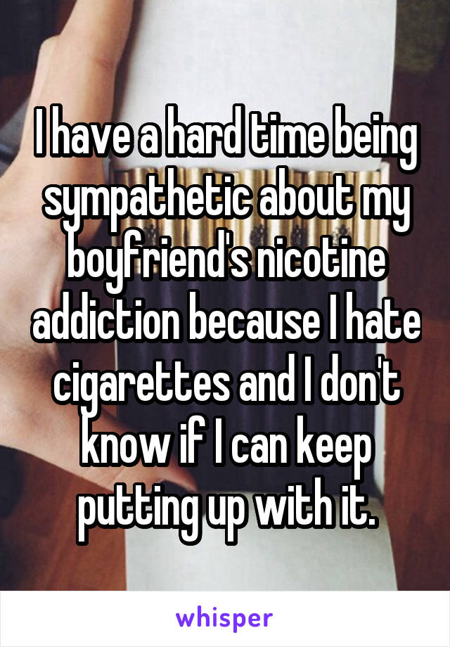 I have a hard time being sympathetic about my boyfriend's nicotine addiction because I hate cigarettes and I don't know if I can keep putting up with it.