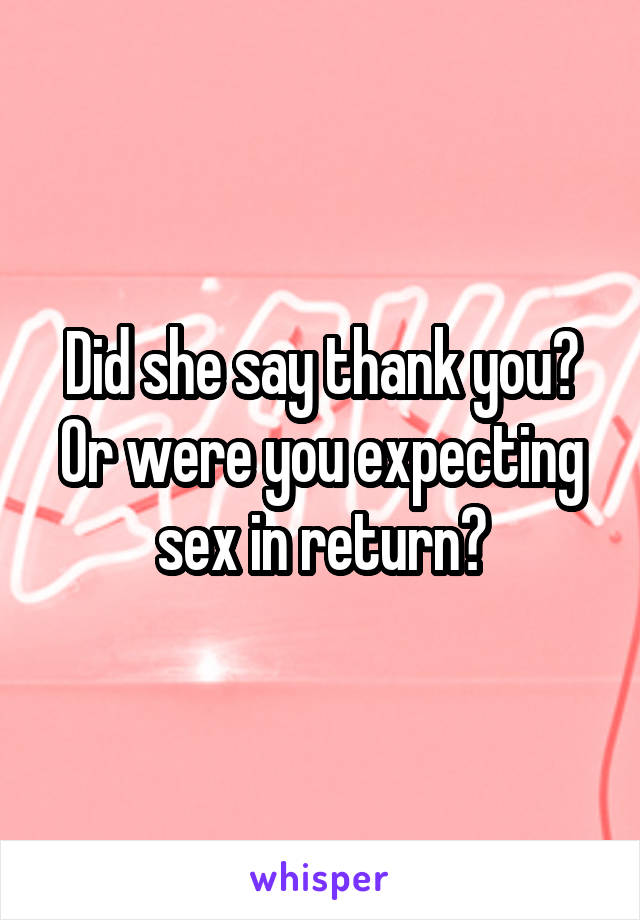 Did she say thank you? Or were you expecting sex in return?