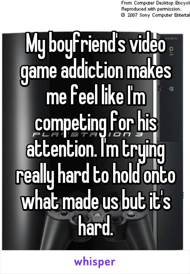 My boyfriend's video game addiction makes me feel like I'm competing for his attention. I'm trying really hard to hold onto what made us but it's hard.