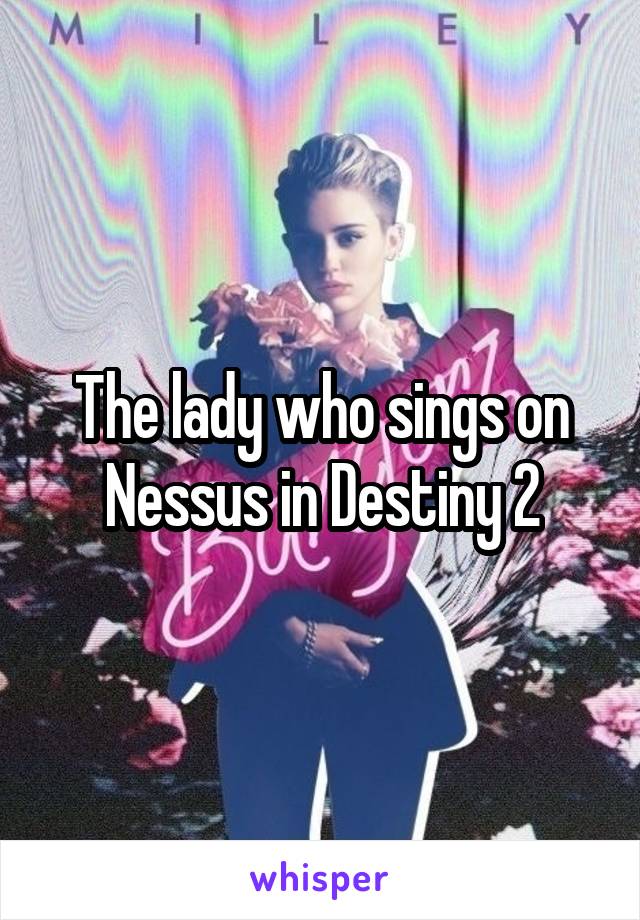 The lady who sings on Nessus in Destiny 2