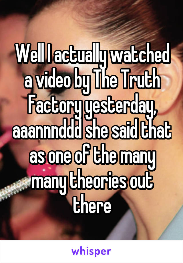 Well I actually watched a video by The Truth Factory yesterday, aaannnddd she said that as one of the many many theories out there